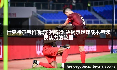 什克特尔与科斯塔的精彩对决揭示足球战术与球员实力的较量