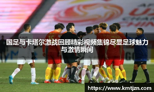 国足与卡塔尔激战回顾精彩视频集锦尽显足球魅力与激情瞬间