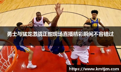 勇士与猛龙激战正酣现场直播精彩瞬间不容错过