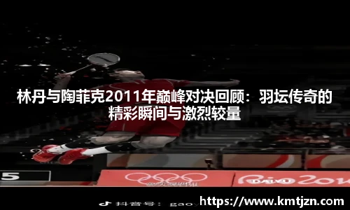 林丹与陶菲克2011年巅峰对决回顾：羽坛传奇的精彩瞬间与激烈较量